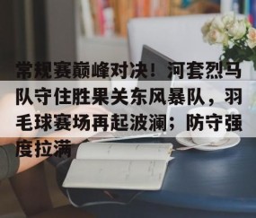 爱游戏ayx精彩 - 常规赛巅峰对决！河套烈马队守住胜果关东风暴队，羽毛球赛场再起波澜；防守强度拉满