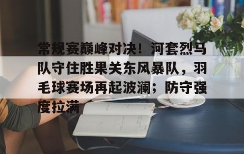 爱游戏ayx精彩 - 常规赛巅峰对决！河套烈马队守住胜果关东风暴队，羽毛球赛场再起波澜；防守强度拉满